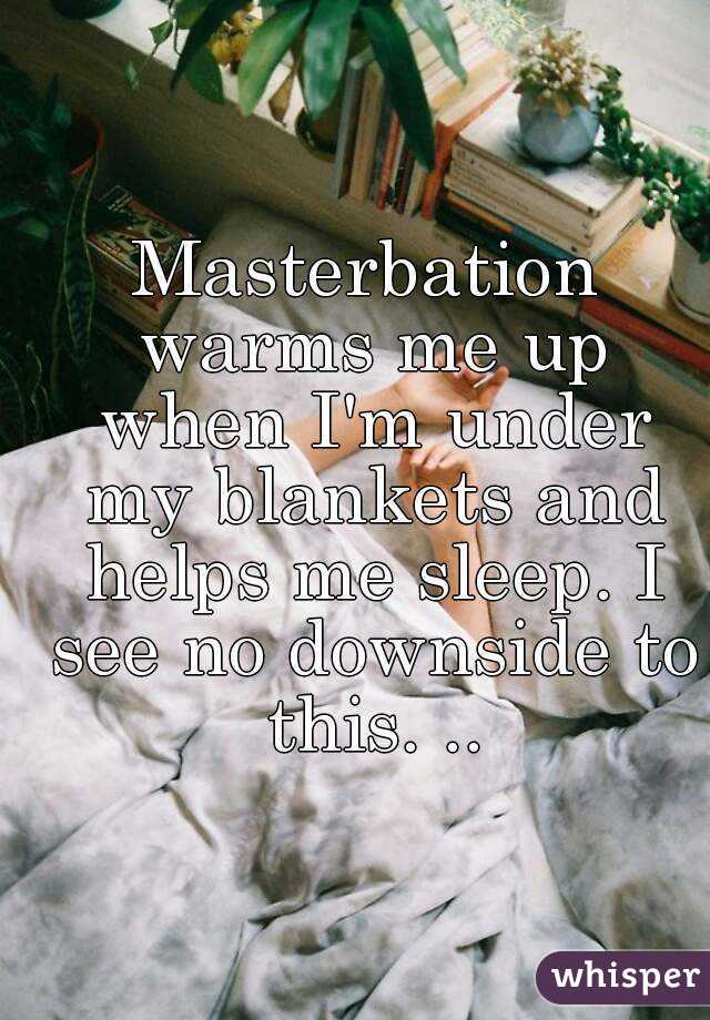 Masterbation warms me up when I'm under my blankets and helps me sleep. I see no downside to this. ..