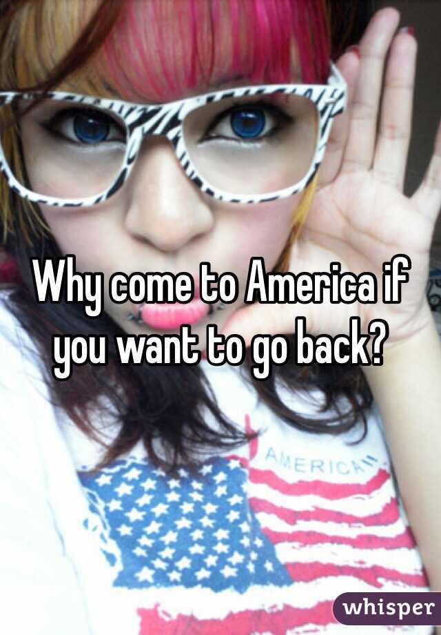 Why come to America if you want to go back? 