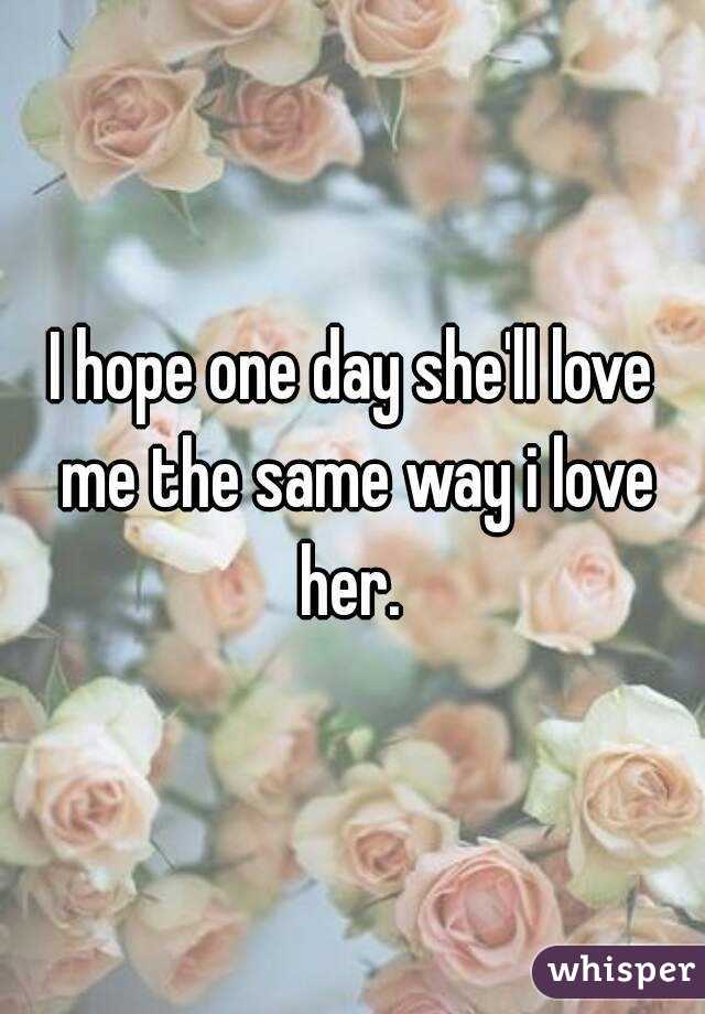 I hope one day she'll love me the same way i love her. 