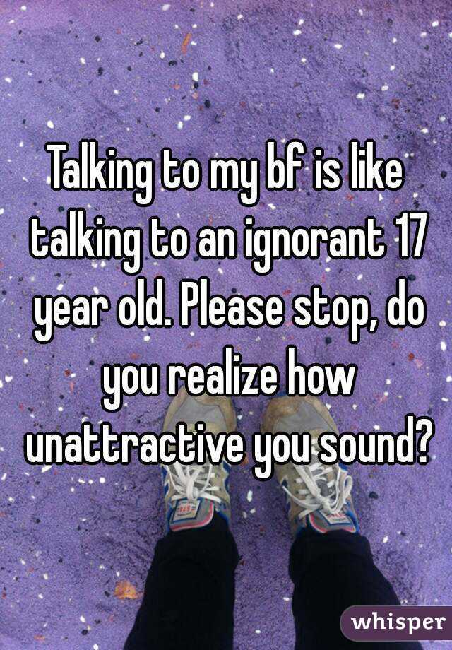 Talking to my bf is like talking to an ignorant 17 year old. Please stop, do you realize how unattractive you sound?