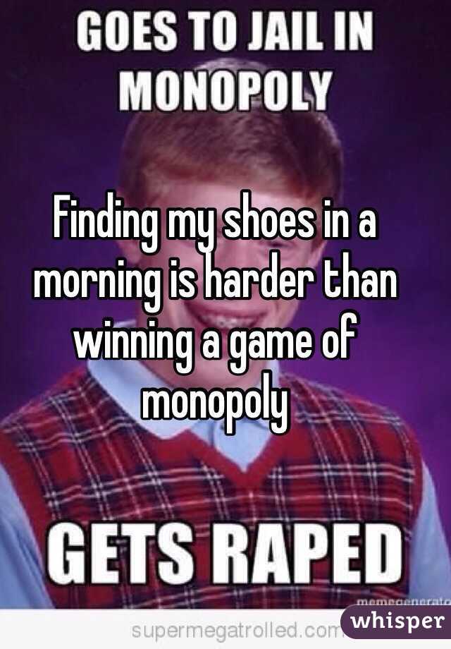 Finding my shoes in a morning is harder than winning a game of monopoly 