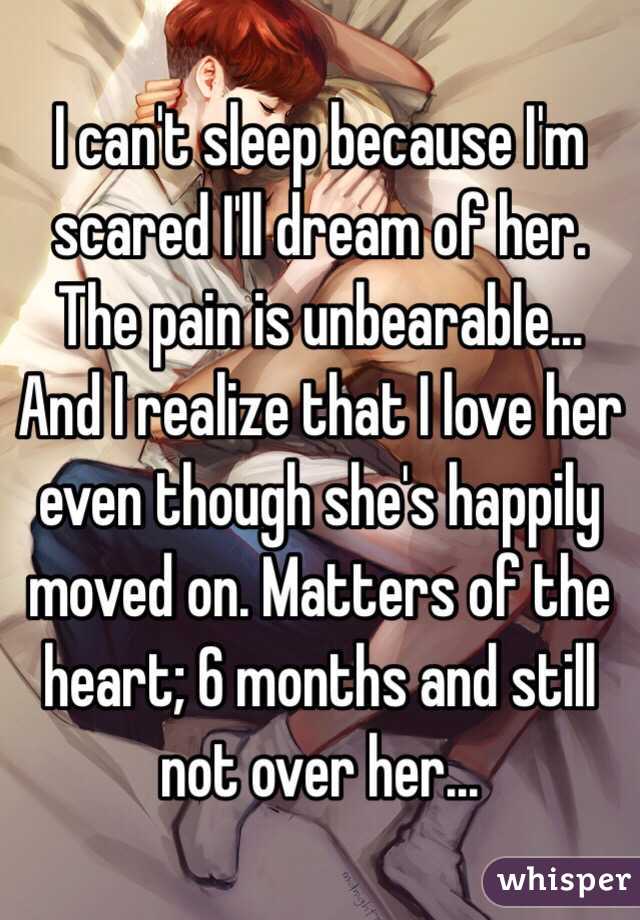 I can't sleep because I'm scared I'll dream of her. The pain is unbearable... And I realize that I love her even though she's happily moved on. Matters of the heart; 6 months and still not over her... 