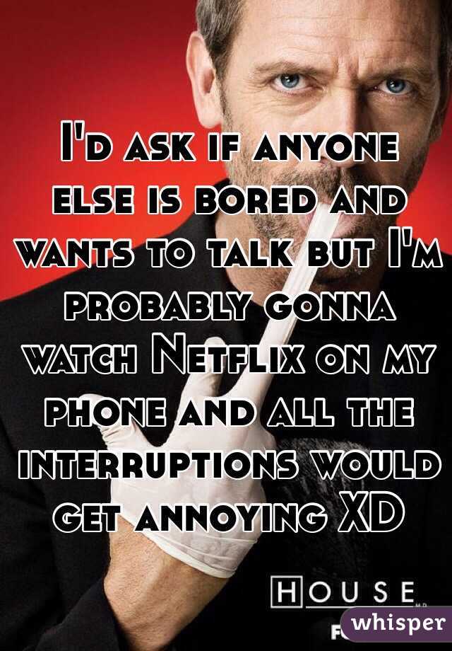 I'd ask if anyone else is bored and wants to talk but I'm probably gonna watch Netflix on my phone and all the interruptions would get annoying XD