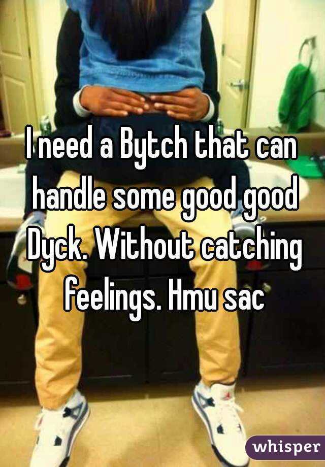 I need a Bytch that can handle some good good Dyck. Without catching feelings. Hmu sac