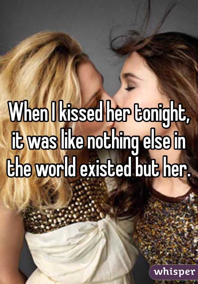 When I kissed her tonight, it was like nothing else in the world existed but her. 