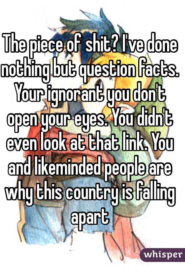 The piece of shit? I've done nothing but question facts. Your ignorant you don't open your eyes. You didn't even look at that link. You and likeminded people are why this country is falling apart 