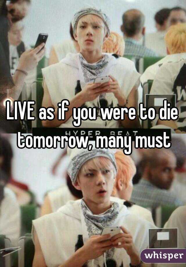 LIVE as if you were to die tomorrow, many must