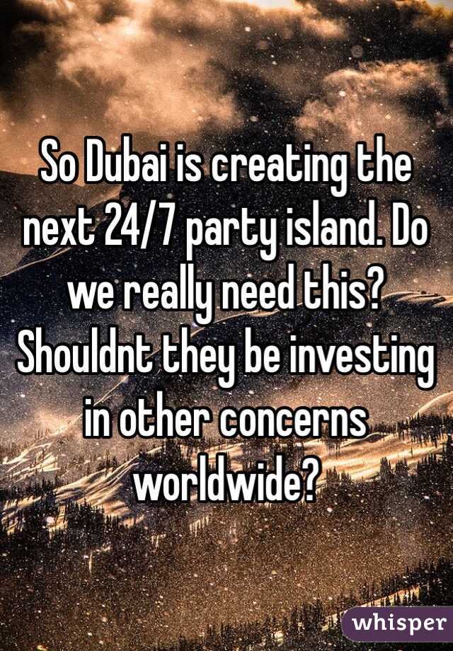 So Dubai is creating the next 24/7 party island. Do we really need this? Shouldnt they be investing in other concerns worldwide?