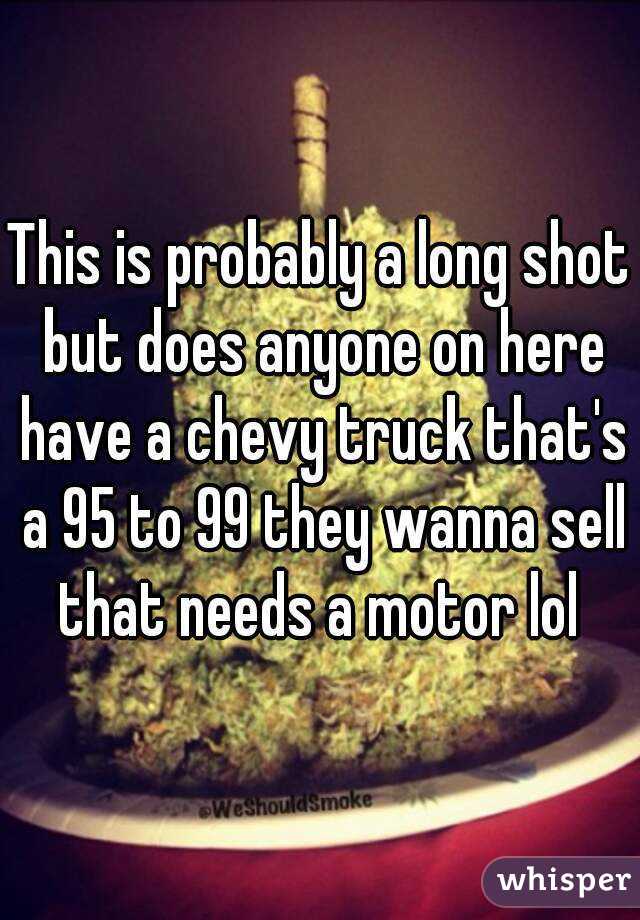 This is probably a long shot but does anyone on here have a chevy truck that's a 95 to 99 they wanna sell that needs a motor lol 