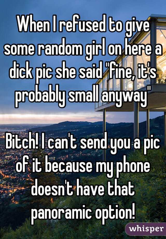 When I refused to give some random girl on here a dick pic she said "fine, it's probably small anyway"

Bitch! I can't send you a pic of it because my phone doesn't have that panoramic option!