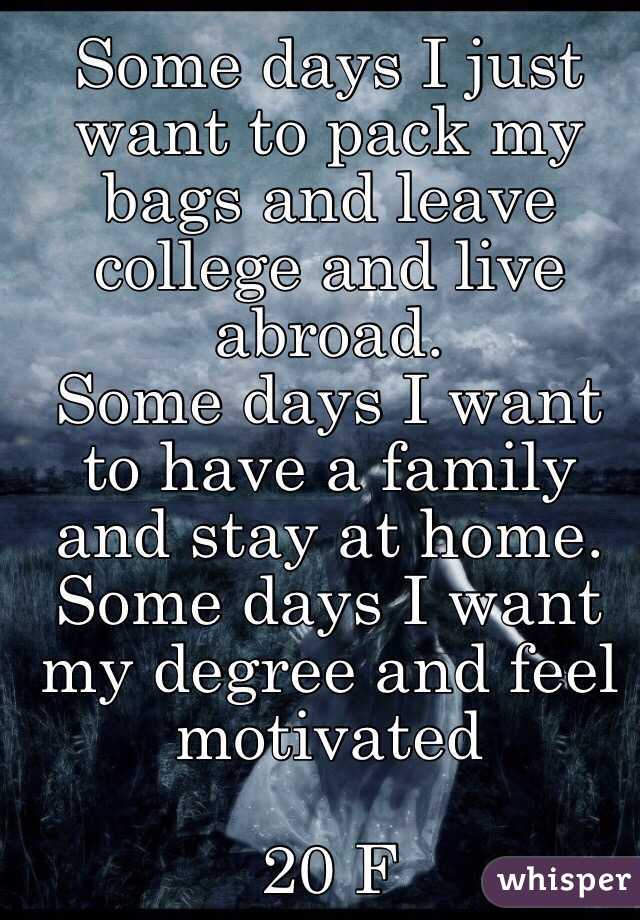 Some days I just want to pack my bags and leave college and live abroad. 
Some days I want to have a family and stay at home. 
Some days I want my degree and feel motivated 

20 F 