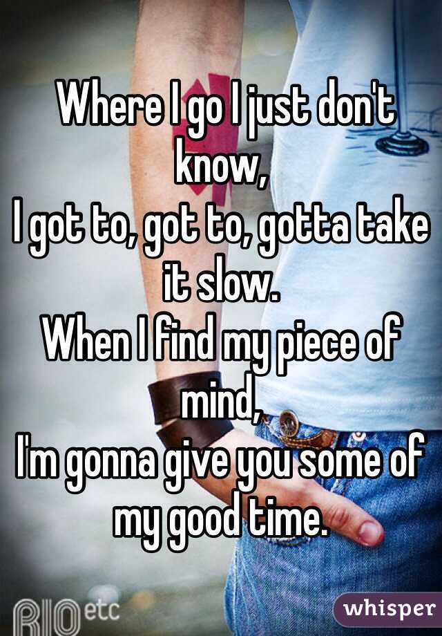  Where I go I just don't know,
I got to, got to, gotta take it slow.
When I find my piece of mind,
I'm gonna give you some of my good time.