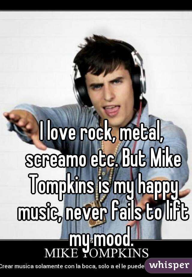 I love rock, metal, screamo etc. But Mike Tompkins is my happy music, never fails to lift my mood. 