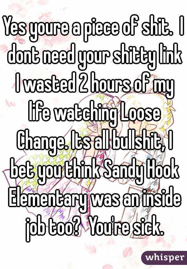 Yes youre a piece of shit.  I dont need your shitty link I wasted 2 hours of my life watching Loose Change. Its all bullshit, I bet you think Sandy Hook Elementary was an inside job too?  You're sick.