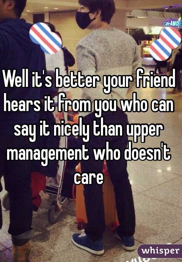 Well it's better your friend hears it from you who can say it nicely than upper management who doesn't care