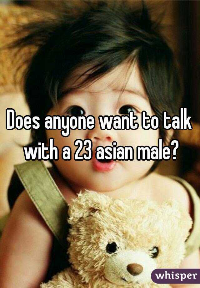 Does anyone want to talk with a 23 asian male?