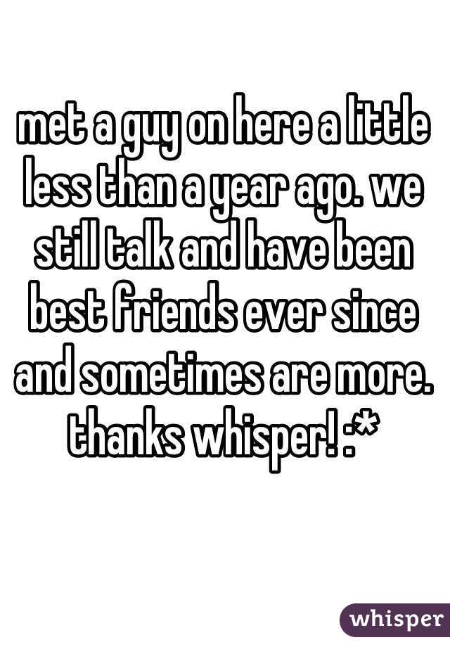 met a guy on here a little less than a year ago. we still talk and have been best friends ever since and sometimes are more. thanks whisper! :*