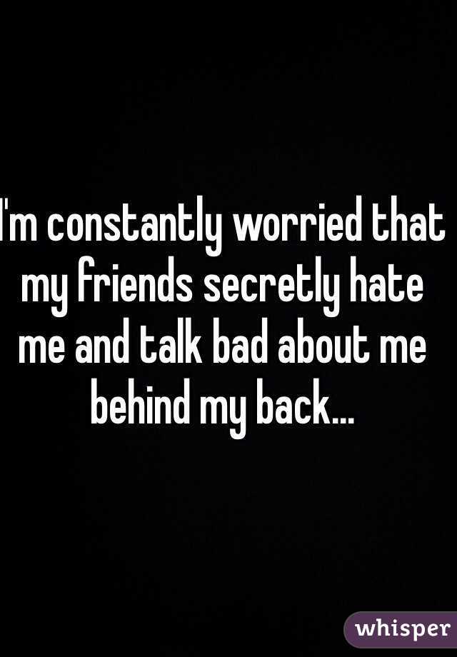 I'm constantly worried that my friends secretly hate me and talk bad about me behind my back...