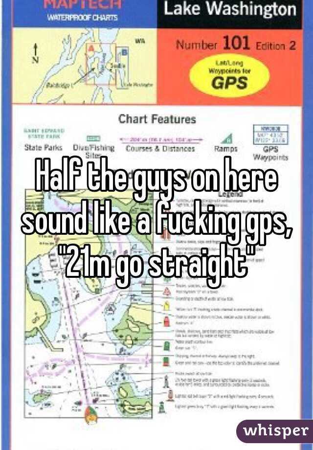 Half the guys on here sound like a fucking gps, "21m go straight"