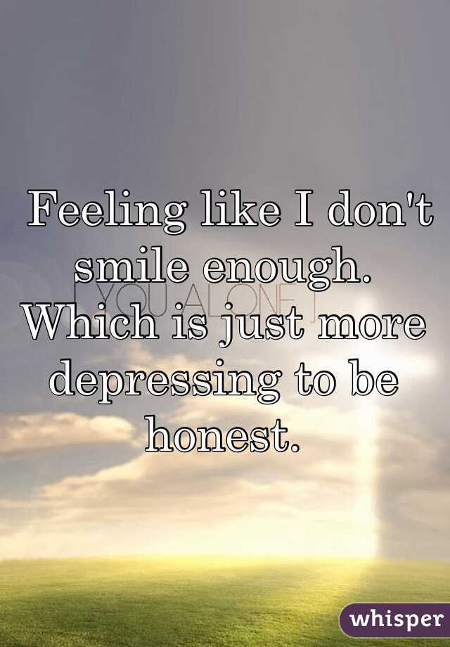  Feeling like I don't smile enough. Which is just more depressing to be honest. 