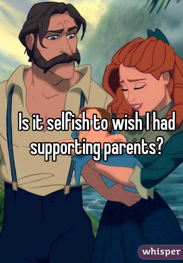 Is it selfish to wish I had supporting parents?