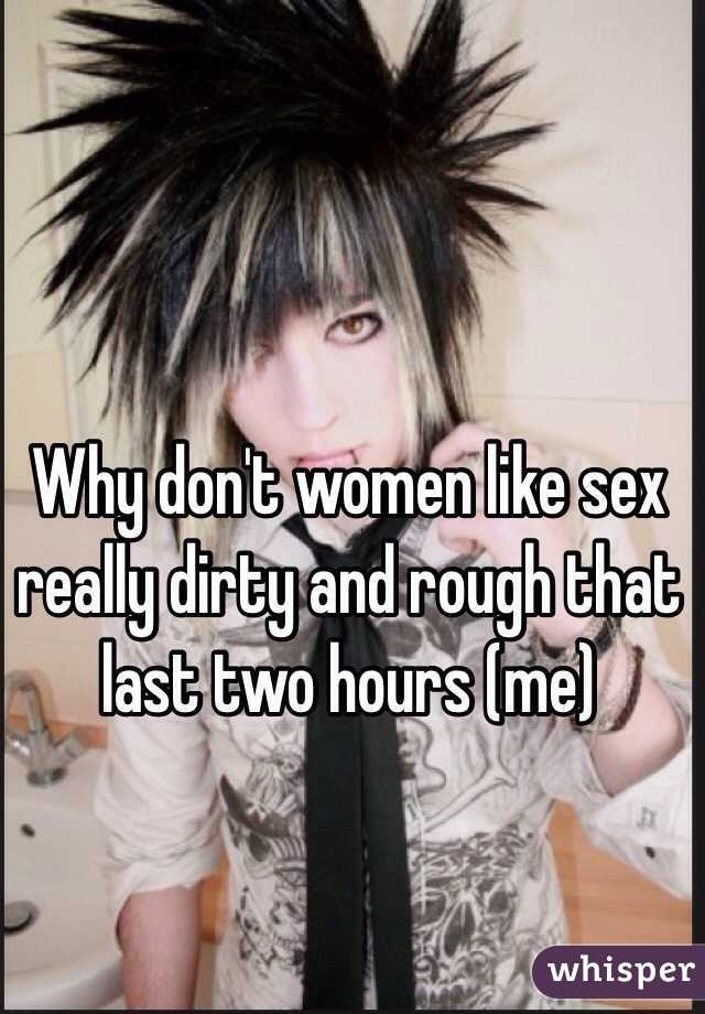 Why don't women like sex really dirty and rough that last two hours (me)