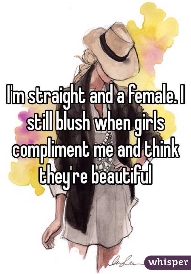 I'm straight and a female. I still blush when girls compliment me and think they're beautiful 