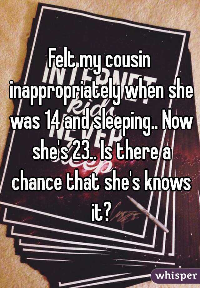 Felt my cousin inappropriately when she was 14 and sleeping.. Now she's 23.. Is there a chance that she's knows it?