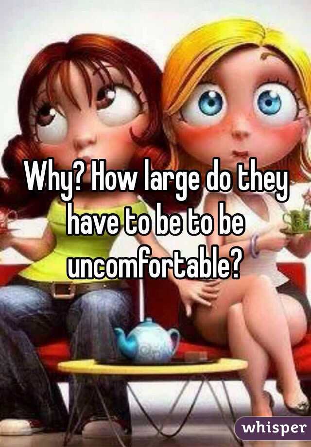 Why? How large do they have to be to be uncomfortable?