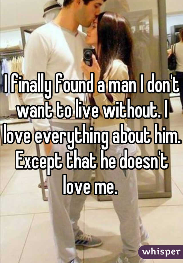 I finally found a man I don't want to live without. I love everything about him. Except that he doesn't love me. 