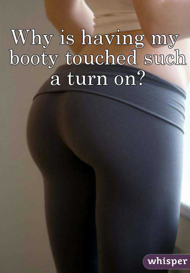 Why is having my booty touched such a turn on?