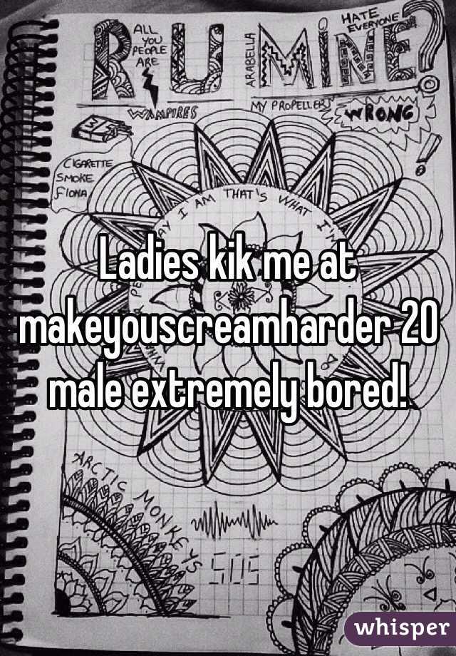 Ladies kik me at makeyouscreamharder 20 male extremely bored!