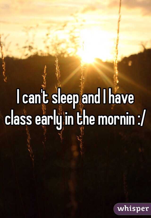 I can't sleep and I have class early in the mornin :/