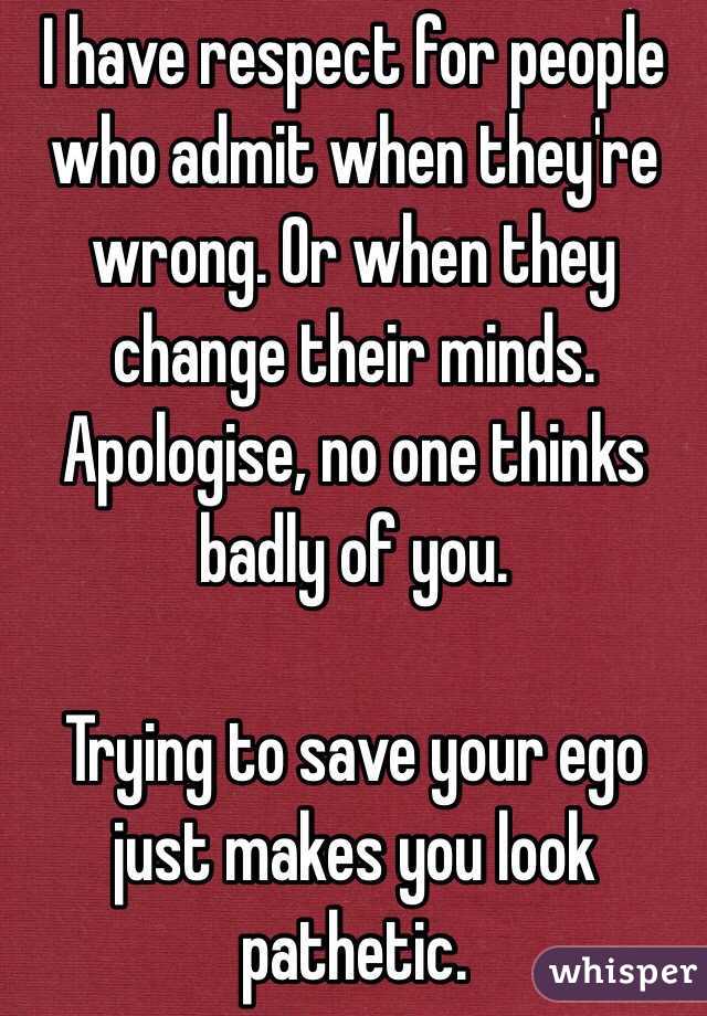 I have respect for people who admit when they're wrong. Or when they change their minds. Apologise, no one thinks badly of you.

Trying to save your ego just makes you look pathetic.