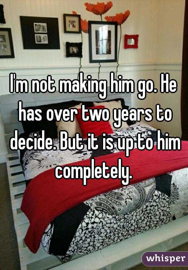 I'm not making him go. He has over two years to decide. But it is up to him completely. 