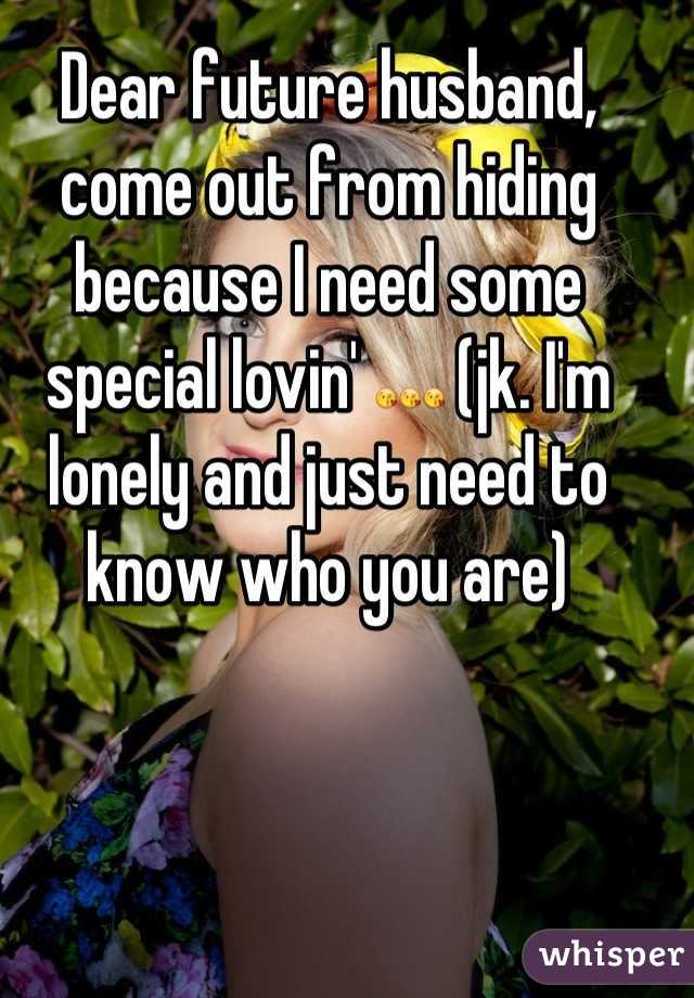 Dear future husband, come out from hiding because I need some special lovin' 😘😘😘 (jk. I'm lonely and just need to know who you are)