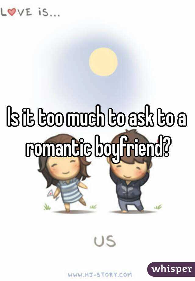 Is it too much to ask to a romantic boyfriend?