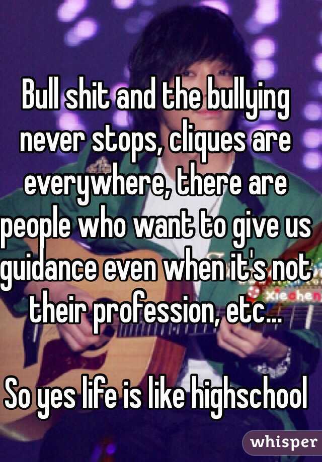 Bull shit and the bullying never stops, cliques are everywhere, there are people who want to give us guidance even when it's not their profession, etc...

So yes life is like highschool 