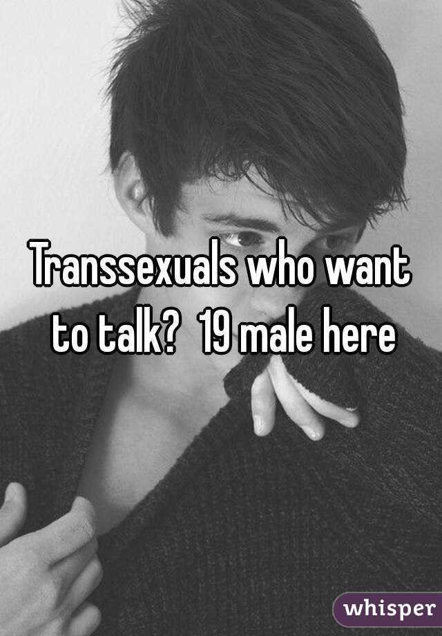 Transsexuals who want to talk?  19 male here