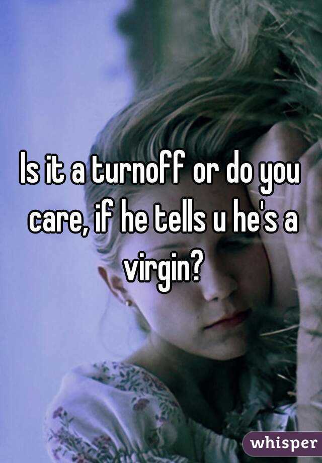 Is it a turnoff or do you care, if he tells u he's a virgin?