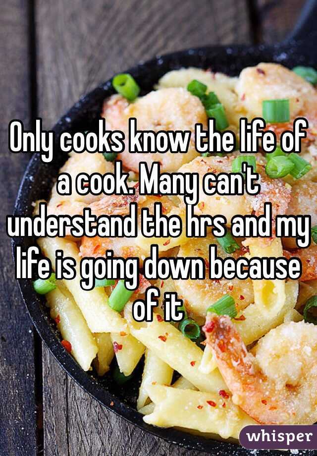 Only cooks know the life of a cook. Many can't understand the hrs and my life is going down because of it 