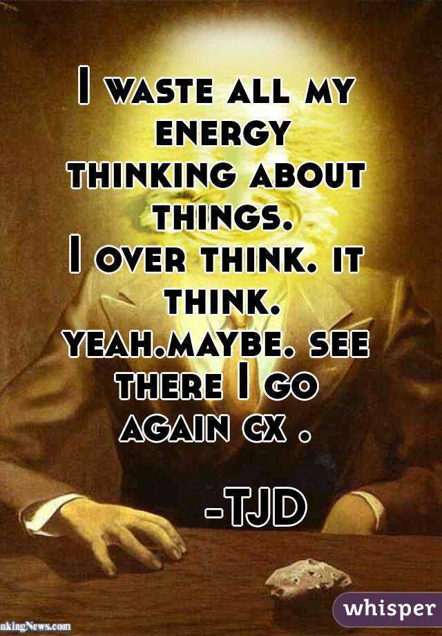 I waste all my energy
thinking about things.
I over think. it think.
yeah.maybe. see there I go 
again cx .
  
      -TJD