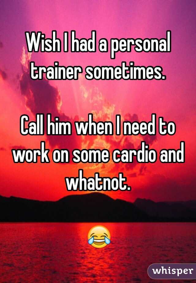 Wish I had a personal trainer sometimes. 

Call him when I need to work on some cardio and whatnot. 

😂