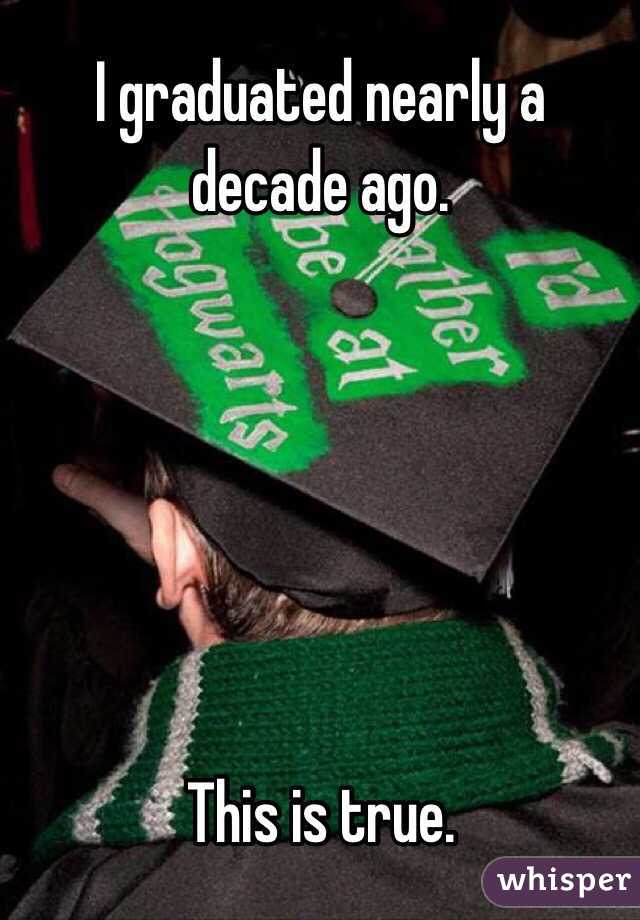 I graduated nearly a decade ago.






This is true.