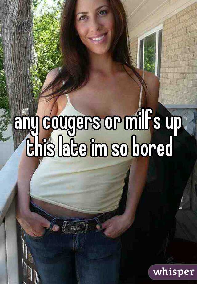 any cougers or milfs up this late im so bored