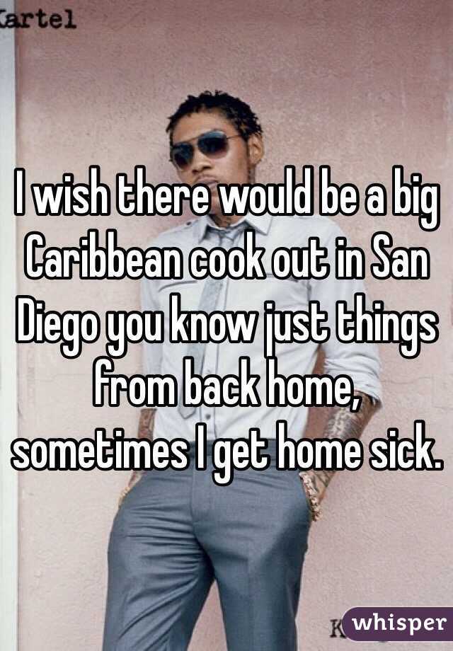 I wish there would be a big Caribbean cook out in San Diego you know just things from back home, sometimes I get home sick.