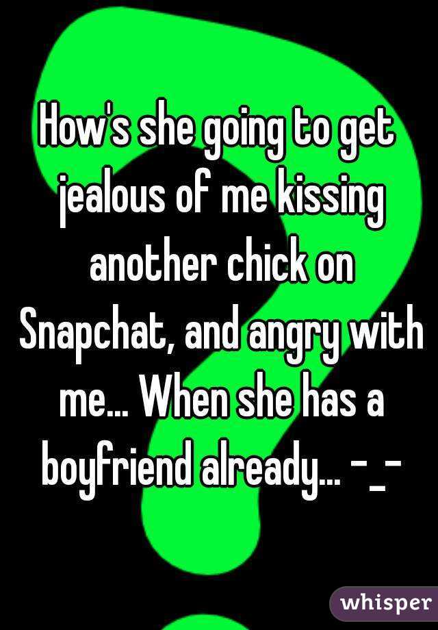 How's she going to get jealous of me kissing another chick on Snapchat, and angry with me... When she has a boyfriend already... -_-