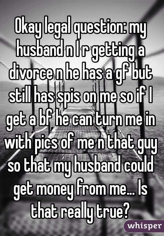 Okay legal question: my husband n I r getting a divorce n he has a gf but still has spis on me so if I get a bf he can turn me in with pics of me n that guy so that my husband could get money from me... Is that really true? 