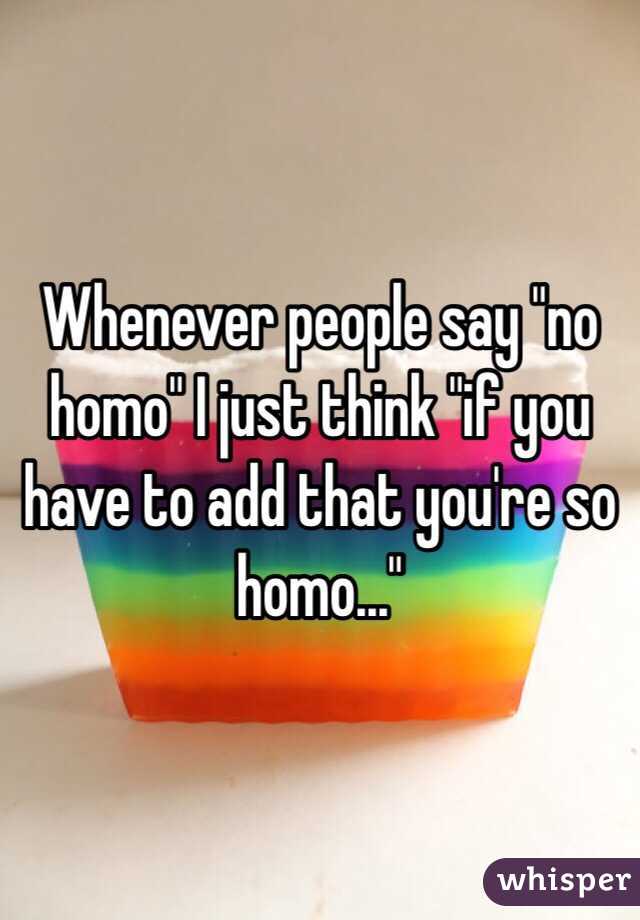 Whenever people say "no homo" I just think "if you have to add that you're so homo..."