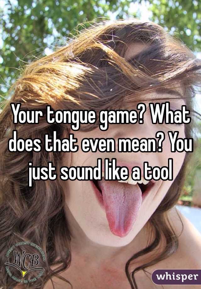 Your tongue game? What does that even mean? You just sound like a tool